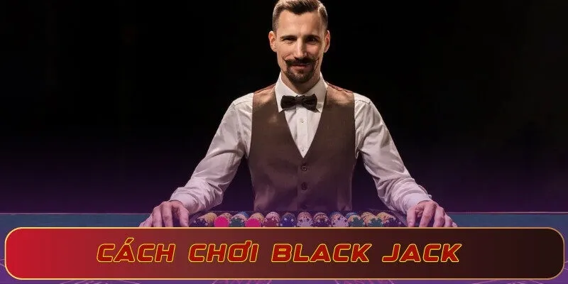 Bật mí cách chơi Black Jack thắng lớn 100% từ chuyên gia